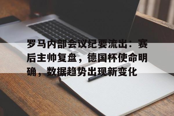 包含罗马内部会议纪要流出：赛后主帅复盘，德国杯使命明确，数据趋势出现新变化的词条